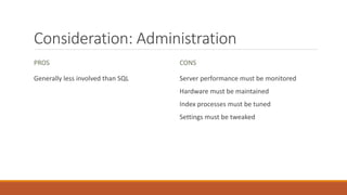 Consideration: Administration
PROS
Generally less involved than SQL
CONS
Server performance must be monitored
Hardware must be maintained
Index processes must be tuned
Settings must be tweaked
 