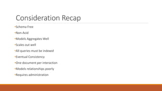 Consideration Recap
•Schema Free
•Non-Acid
•Models Aggregates Well
•Scales out well
•All queries must be indexed
•Eventual Consistency
•One document per interaction
•Models relationships poorly
•Requires administration
 