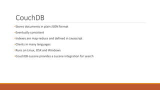 CouchDB
•Stores documents in plain JSON format
•Eventually consistent
•Indexes are map-reduce and defined in Javascript
•Clients in many languages
•Runs on Linux, OSX and Windows
•CouchDB-Lucene provides a Lucene integration for search
 