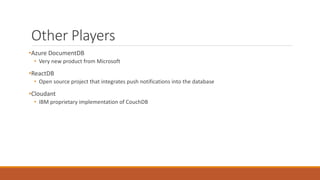 Other Players
•Azure DocumentDB
• Very new product from Microsoft
•ReactDB
• Open source project that integrates push notifications into the database
•Cloudant
• IBM proprietary implementation of CouchDB
 