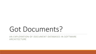 Got Documents?
AN EXPLORATION OF DOCUMENT DATABASES IN SOFTWARE
ARCHITECTURE
 