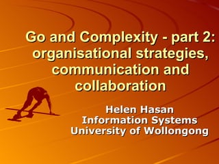 Go and Complexity - part 2: organisational strategies, communication and collaboration Helen Hasan Information Systems University of Wollongong 