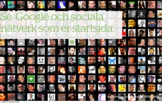 Se Google och sociala
nätverk som er startsida.




                             http://www.ﬂickr.com/photos/luc/1804295568/
onsdag den 2 december 2009
 