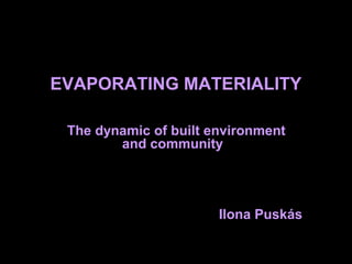 EVAPORATING MATERIALITY
The dynamic of built environment
and community
Ilona Puskás
 