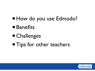 • How do you use Edmodo?
• Beneﬁts
• Challenges
• Tips for other teachers
 