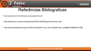 MECANIZAÇÃO EM AGRICULTURA DE PRECISÃO
Referências Bibliograficas
• http://www.lalima.com.br/lalima/arquivos/gotejamento.pdf
• http://webensino.unicamp.br/disciplinas/FA876-055506/apoio/7/emissor1.pdf
• http://www.aptaregional.sp.gov.br/index.php?option=com_docman&task=doc_view&gid=408&Itemid=284
 