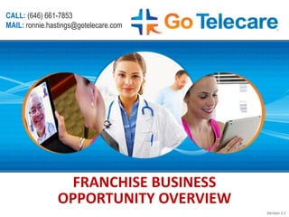 FRANCHISE BUSINESS
OPPORTUNITY OVERVIEW
Version 1.1
CALL: (646) 661-7853
MAIL: ronnie.hastings@gotelecare.com
 