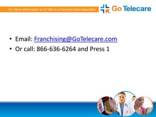 • Email: Franchising@GoTelecare.com
• Or call: 866-636-6264 and Press 1
For More Information or to Talk to a Franchise Sales Specialist:
 