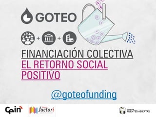 FINANCIACIÓN COLECTIVA
EL RETORNO SOCIAL
POSITIVO
     @goteofunding
 