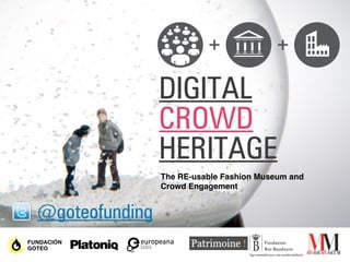 DIGITAL
CROWD
HERITAGE
The RE-usable Fashion Museum and
Crowd Engagement
@goteofunding
 