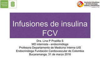 Infusiones de insulina
FCV
Dra. Lina P Pradilla S
MD internista - endocrinóloga
Profesora Departamento de Medicina Interna UIS
Endocrinóloga Fundación Cardiovascular de Colombia
Bucaramanga, 31 de marzo 2016
 