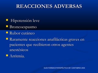 REACCIONES ADVERSASREACCIONES ADVERSAS
 Hipotensión leveHipotensión leve
 BroncoespasmoBroncoespasmo
 Rubor cutáneoRubor cutáneo
 Raramente reacciones anafilácticas graves enRaramente reacciones anafilácticas graves en
pacientes que recibieron otros agentespacientes que recibieron otros agentes
anestésicosanestésicos
 Arritmia.Arritmia.
GUÍA FARMACOTERAPÉUTICA 061 CANTABRIA 2004
 