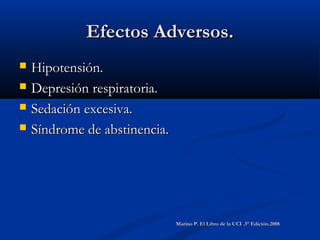 Efectos Adversos.Efectos Adversos.
 Hipotensión.Hipotensión.
 Depresión respiratoria.Depresión respiratoria.
 Sedación excesiva.Sedación excesiva.
 Síndrome de abstinencia.Síndrome de abstinencia.
Marino P. El Libro de la UCI .3° Edición.2008Marino P. El Libro de la UCI .3° Edición.2008
 