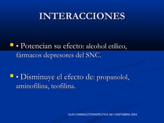 INTERACCIONESINTERACCIONES
 •• Potencian su efectoPotencian su efecto: alcohol etílico,: alcohol etílico,
fármacos depresores del SNC.fármacos depresores del SNC.
 •• Disminuye el efecto deDisminuye el efecto de: propanolol,: propanolol,
aminofilina, teofilina.aminofilina, teofilina.
GUÍA FARMACOTERAPÉUTICA 061 CANTABRIA 2004
 