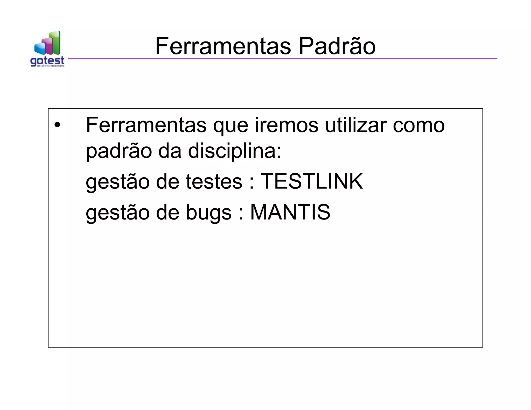 Ferramentas Padrão
• Ferramentas que iremos utilizar como
padrão da disciplina:
gestão de testes : TESTLINK
gestão de bugs : MANTIS
 