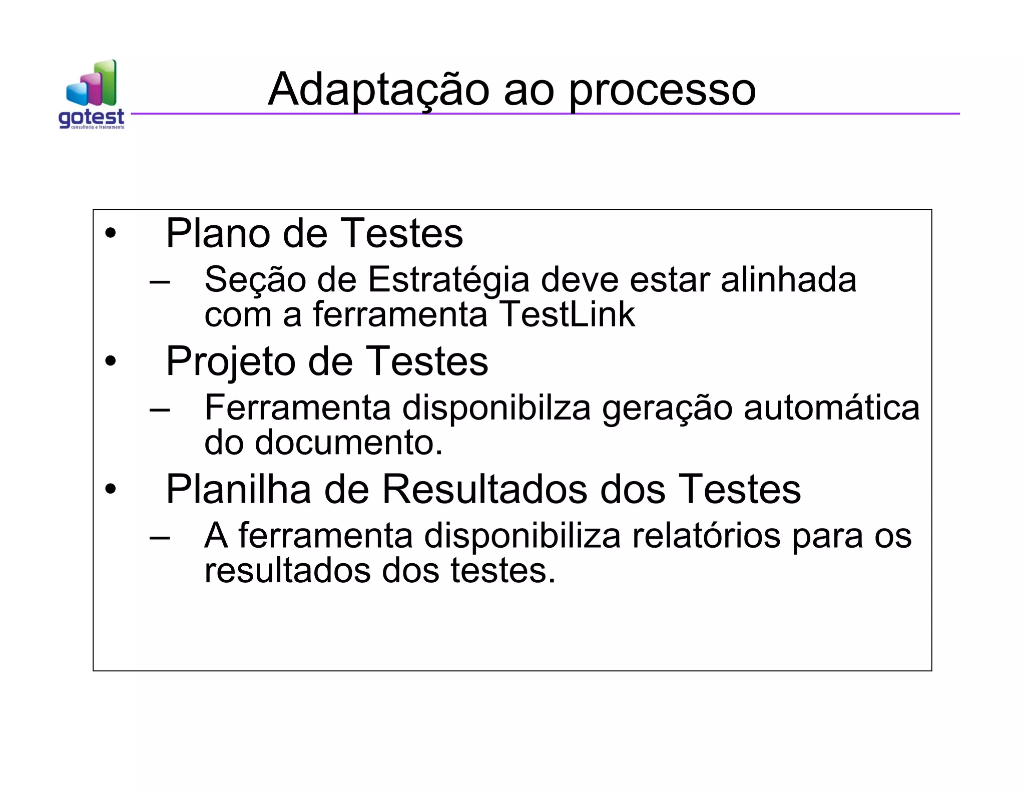 Adaptação ao processo
• Plano de Testes
– Seção de Estratégia deve estar alinhada
com a ferramenta TestLink
• Projeto de Testes
– Ferramenta disponibilza geração automática
do documento.
• Planilha de Resultados dos Testes
– A ferramenta disponibiliza relatórios para os
resultados dos testes.
 