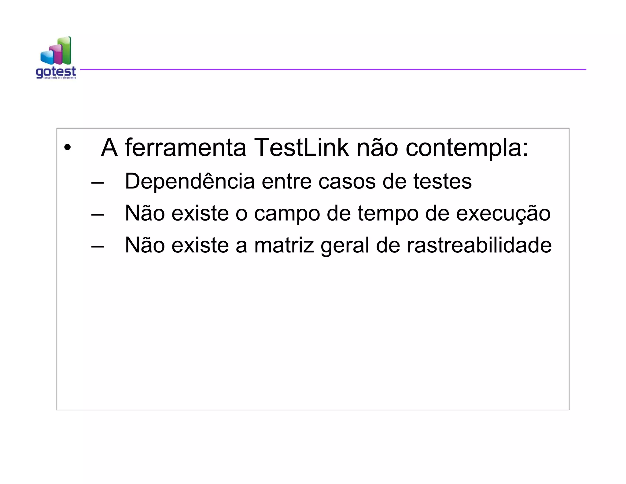 • A ferramenta TestLink não contempla:
– Dependência entre casos de testes
– Não existe o campo de tempo de execução
– Não existe a matriz geral de rastreabilidade
 