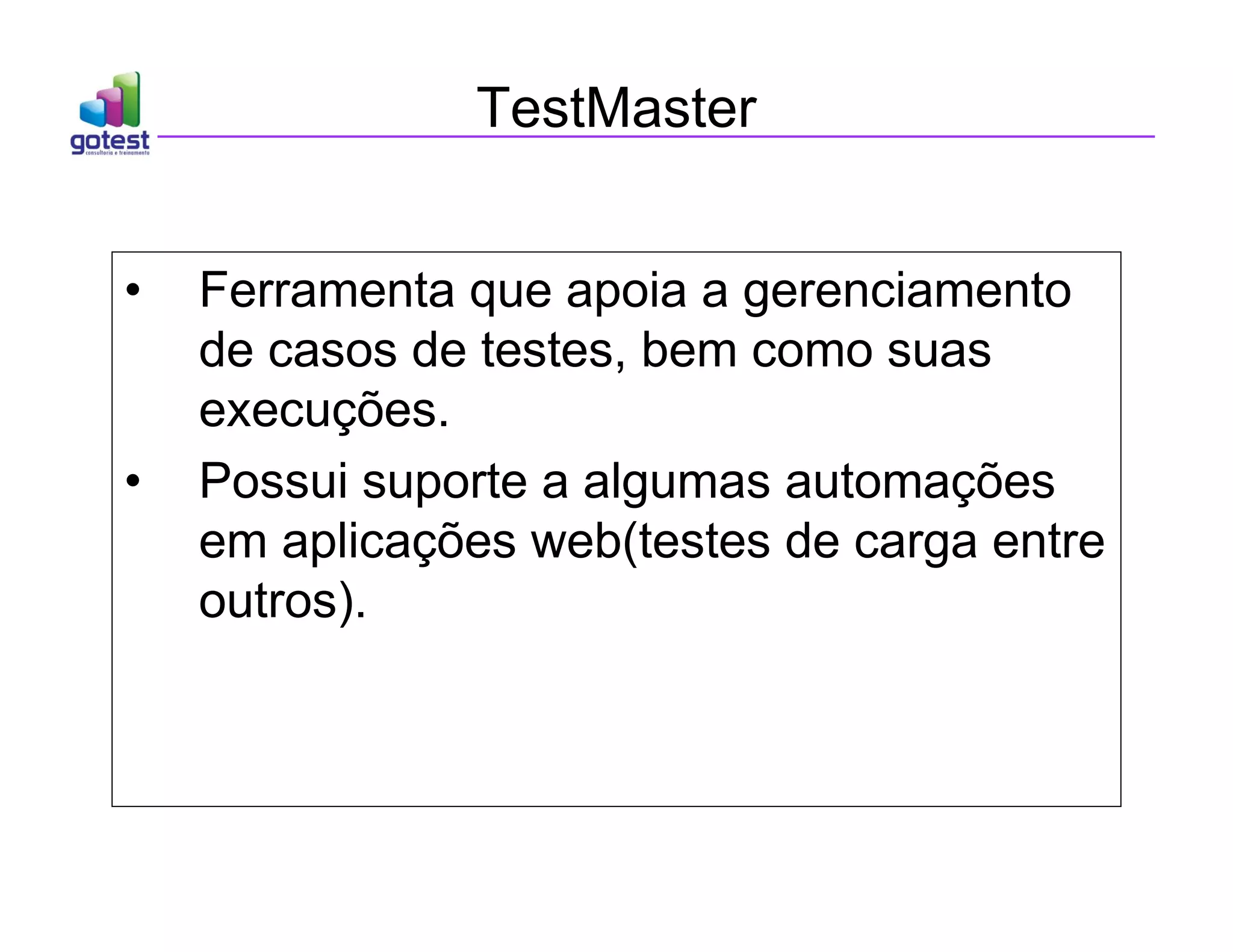 TestMaster
• Ferramenta que apoia a gerenciamento
de casos de testes, bem como suas
execuções.
• Possui suporte a algumas automações
em aplicações web(testes de carga entre
outros).
 