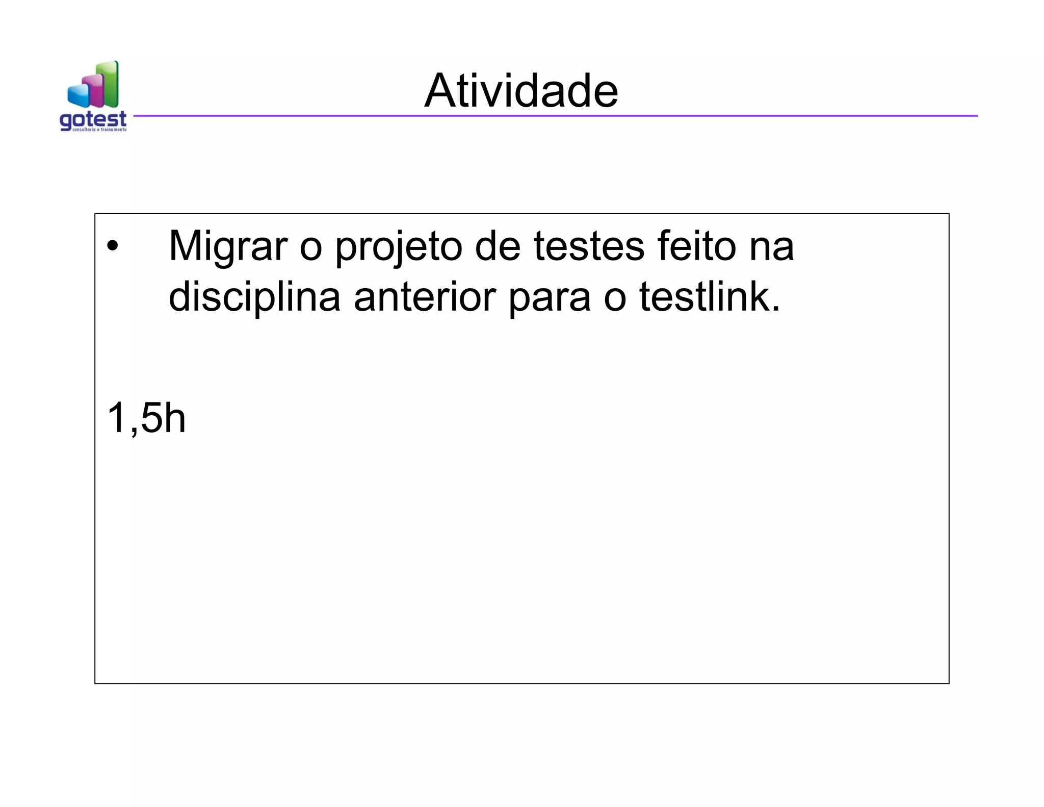 Atividade
• Migrar o projeto de testes feito na
disciplina anterior para o testlink.
1,5h
 