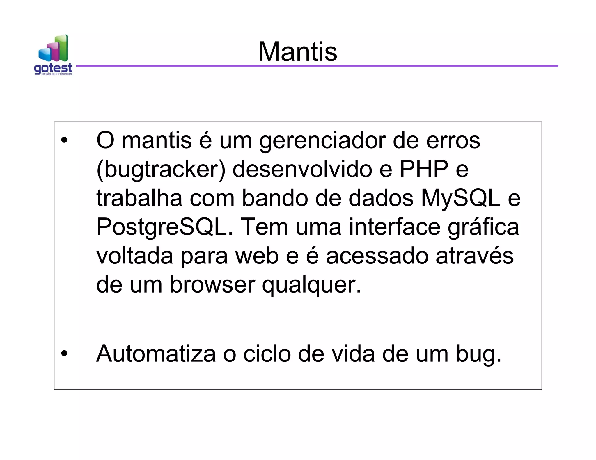 Mantis
• O mantis é um gerenciador de erros
(bugtracker) desenvolvido e PHP e
trabalha com bando de dados MySQL e
PostgreSQL. Tem uma interface gráfica
voltada para web e é acessado através
de um browser qualquer.
• Automatiza o ciclo de vida de um bug.
 