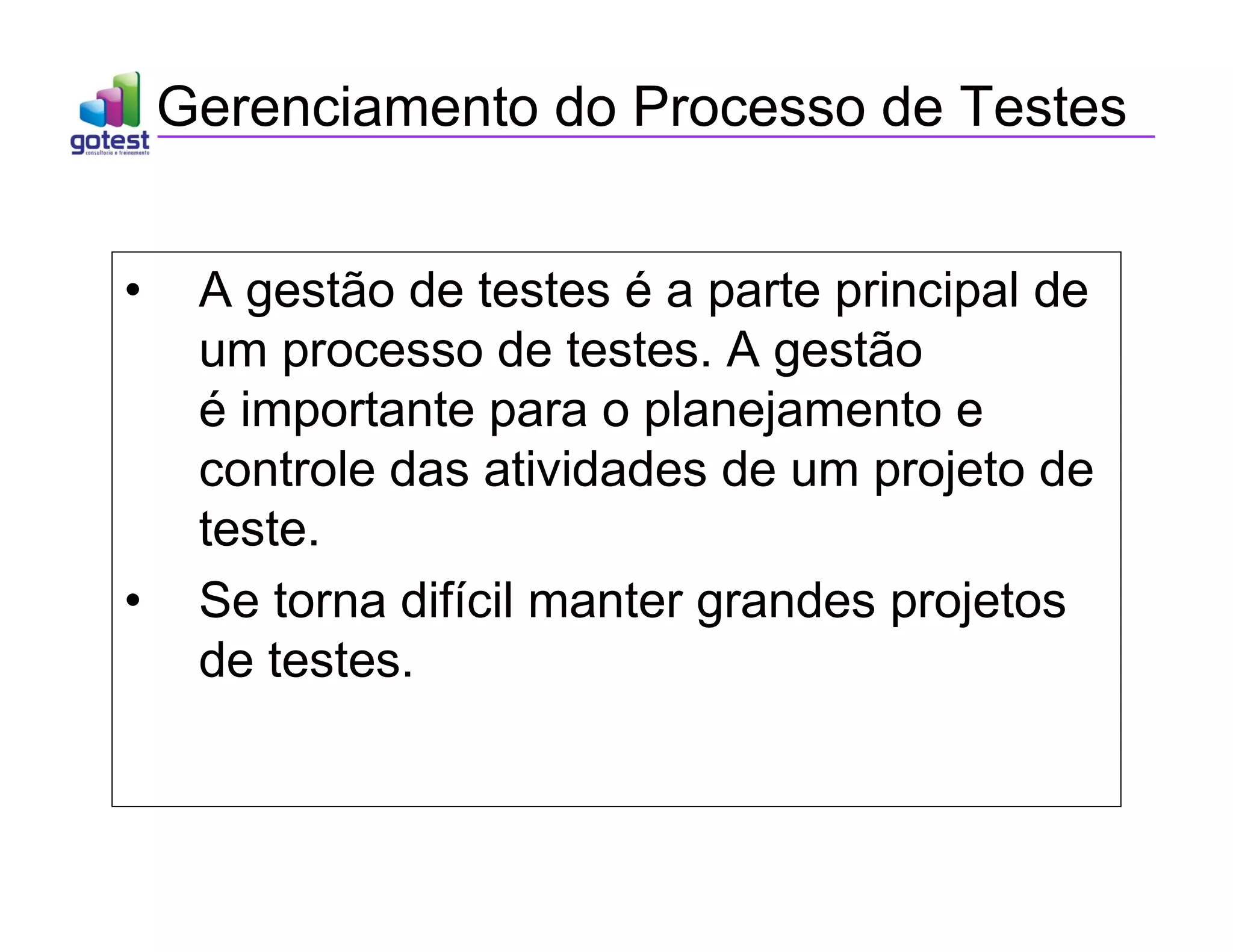 Gerenciamento do Processo de Testes
• A gestão de testes é a parte principal de
um processo de testes. A gestão
é importante para o planejamento e
controle das atividades de um projeto de
teste.
• Se torna difícil manter grandes projetos
de testes.
 