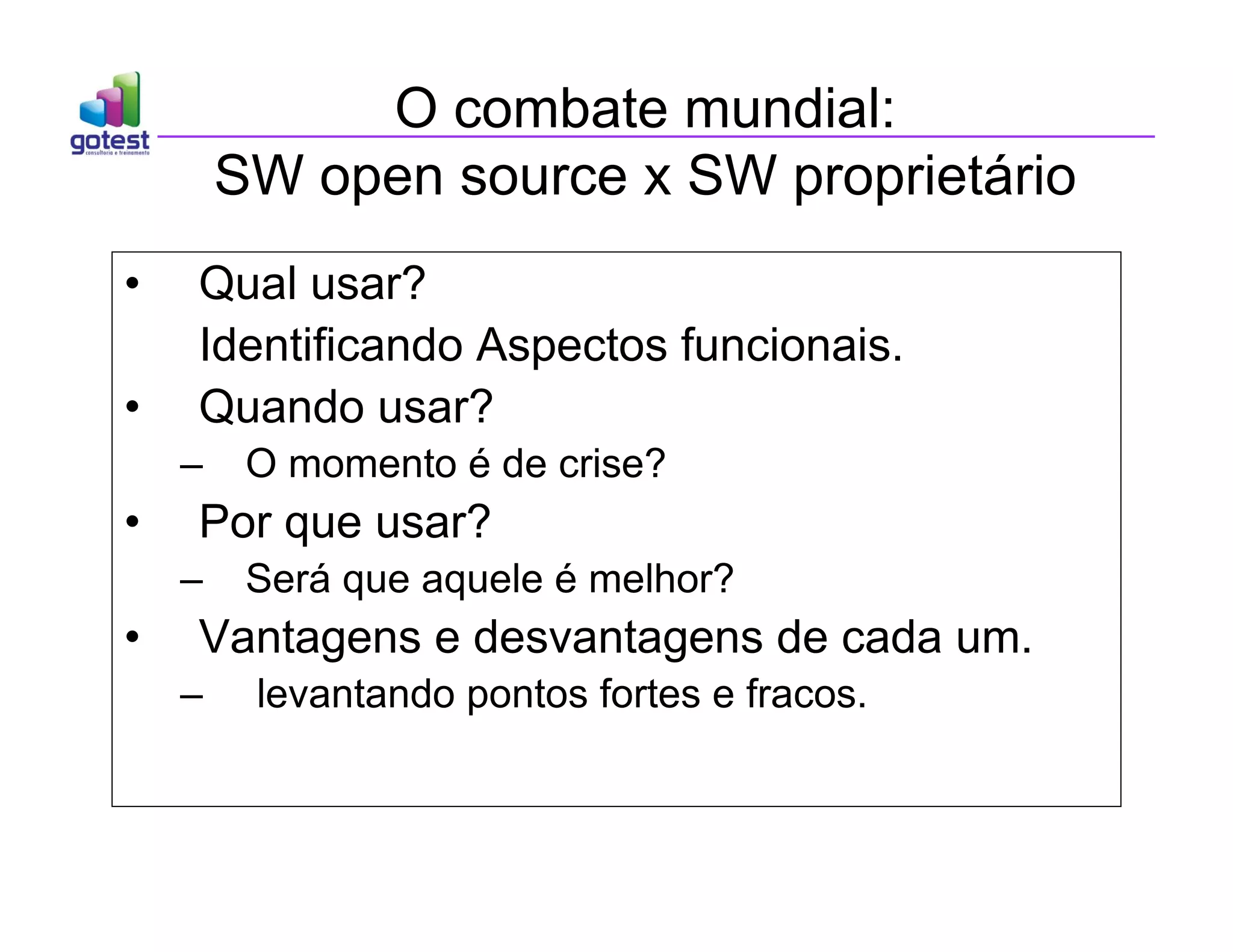 O combate mundial:
SW open source x SW proprietário
• Qual usar?
Identificando Aspectos funcionais.
• Quando usar?
– O momento é de crise?
• Por que usar?
– Será que aquele é melhor?
• Vantagens e desvantagens de cada um.
– levantando pontos fortes e fracos.
 