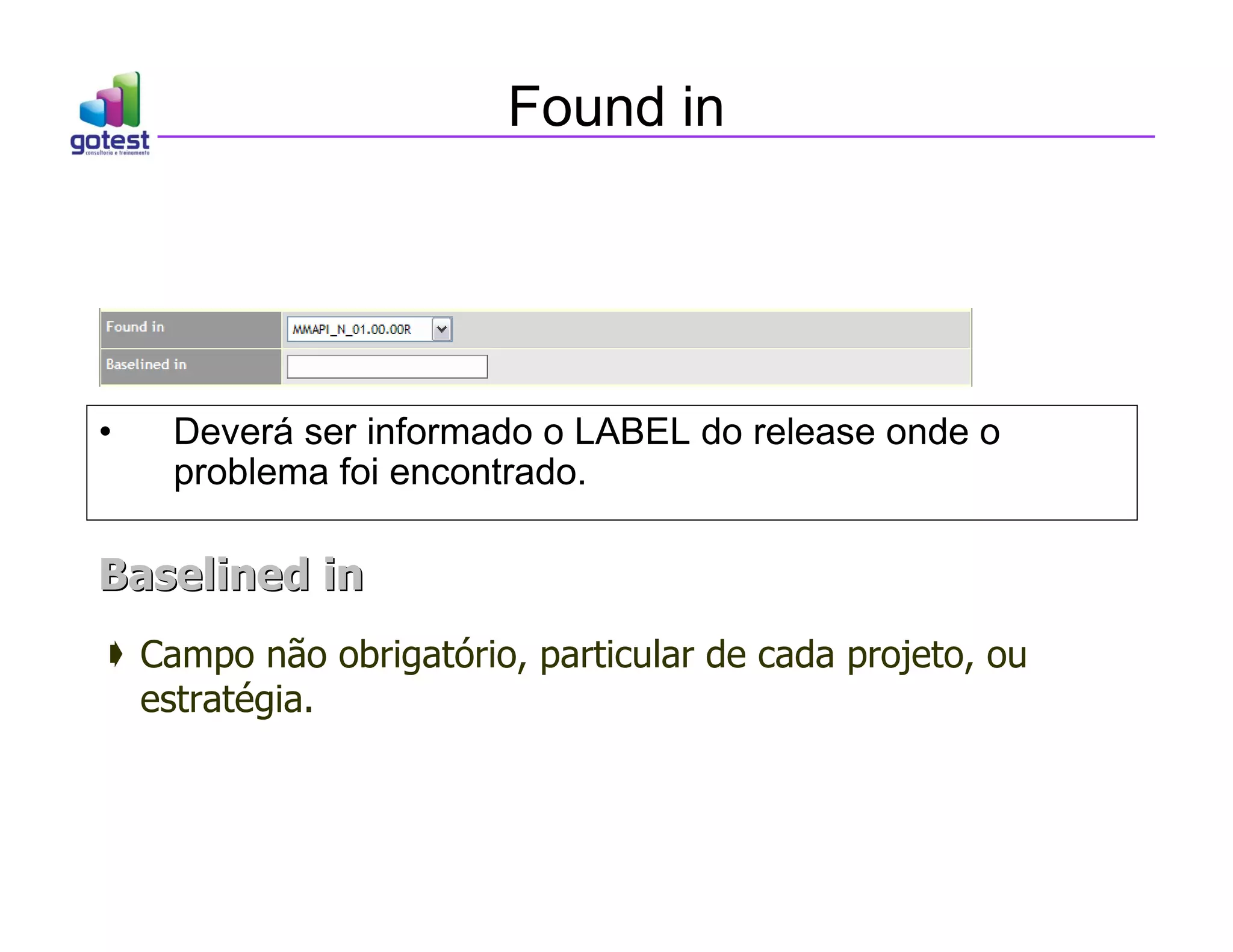 Found in
• Deverá ser informado o LABEL do release onde o
problema foi encontrado.
Baselined in
Baselined in
 Campo não obrigatório, particular de cada projeto, ou
estratégia.
 