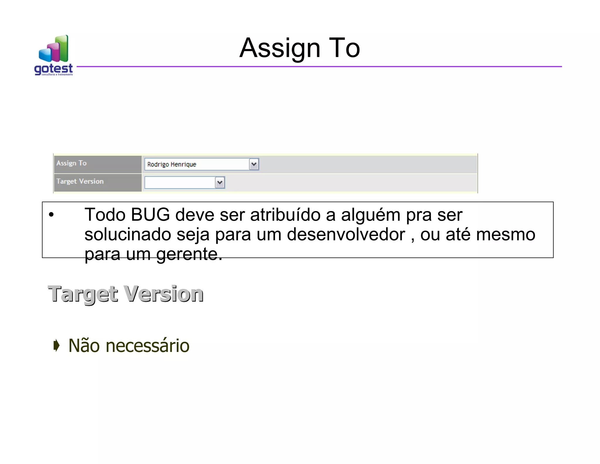 Assign To
• Todo BUG deve ser atribuído a alguém pra ser
solucinado seja para um desenvolvedor , ou até mesmo
para um gerente.
Target Version
Target Version
 Não necessário
 