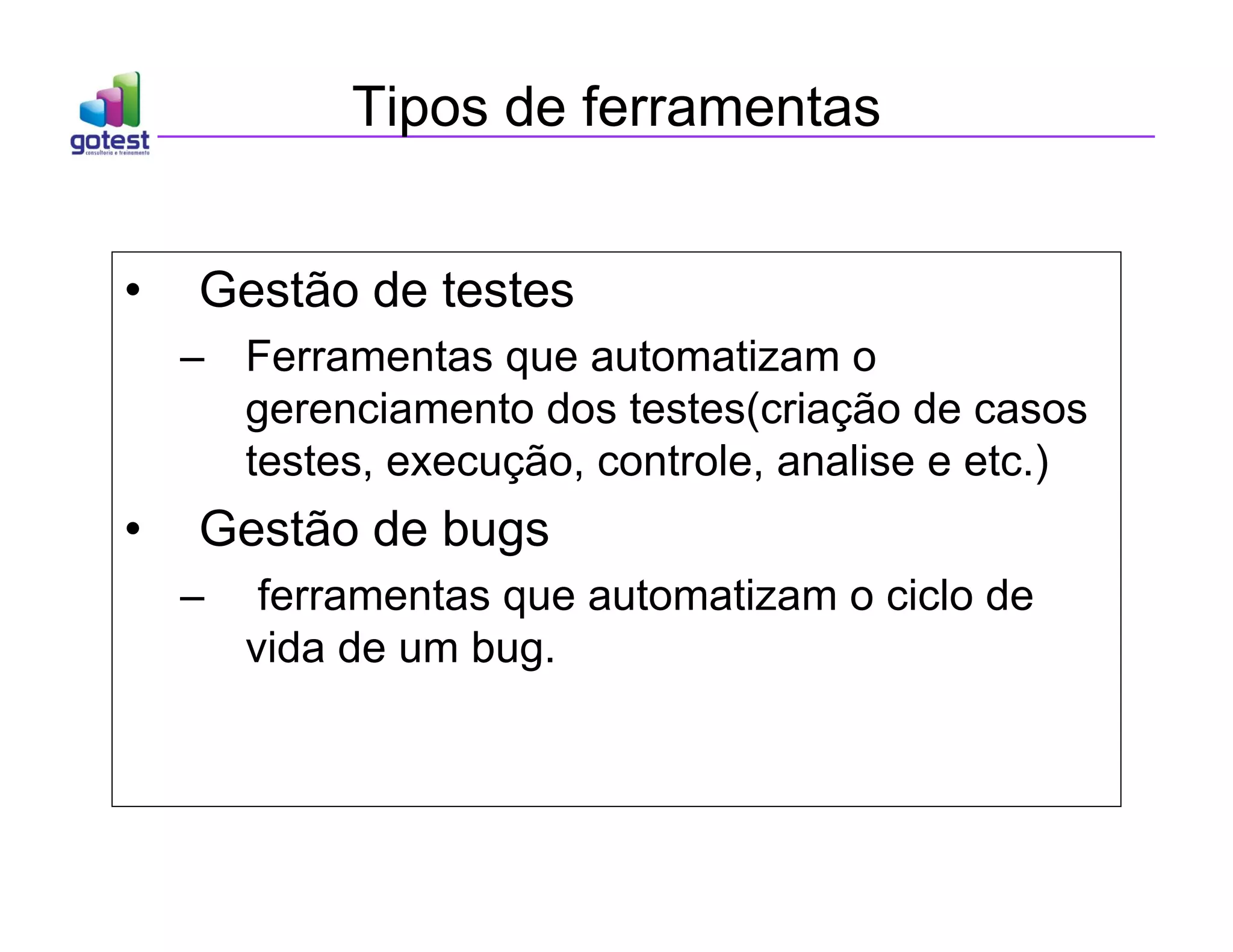 Tipos de ferramentas
• Gestão de testes
– Ferramentas que automatizam o
gerenciamento dos testes(criação de casos
testes, execução, controle, analise e etc.)
• Gestão de bugs
– ferramentas que automatizam o ciclo de
vida de um bug.
 