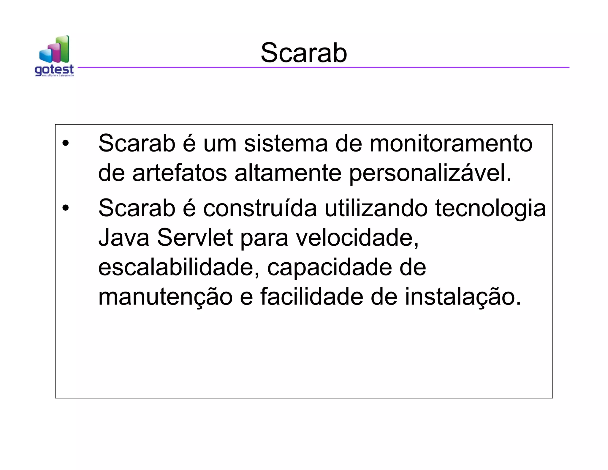 Scarab
• Scarab é um sistema de monitoramento
de artefatos altamente personalizável.
• Scarab é construída utilizando tecnologia
Java Servlet para velocidade,
escalabilidade, capacidade de
manutenção e facilidade de instalação.
 