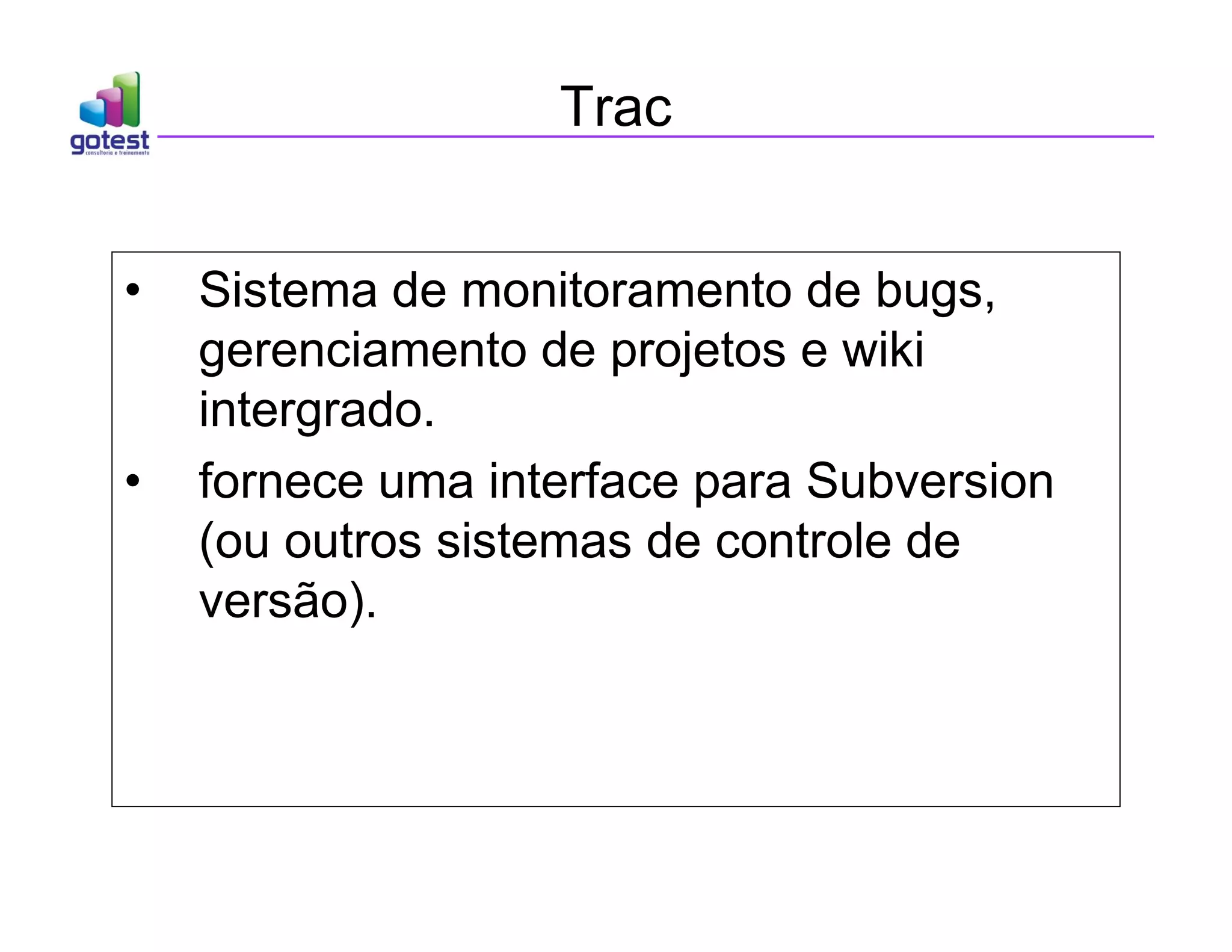 Trac
• Sistema de monitoramento de bugs,
gerenciamento de projetos e wiki
intergrado.
• fornece uma interface para Subversion
(ou outros sistemas de controle de
versão).
 