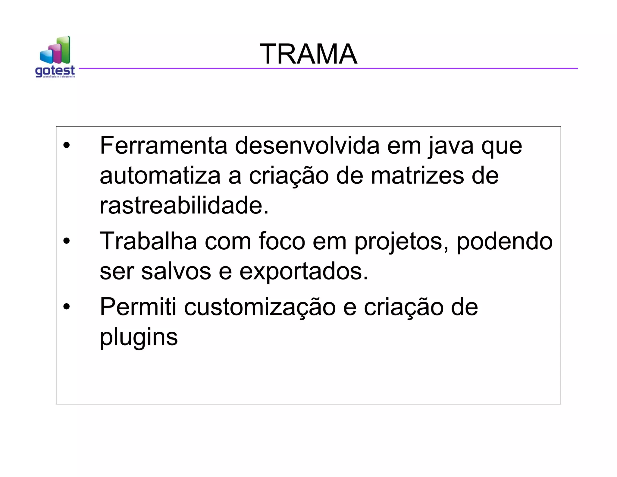 TRAMA
• Ferramenta desenvolvida em java que
automatiza a criação de matrizes de
rastreabilidade.
• Trabalha com foco em projetos, podendo
ser salvos e exportados.
• Permiti customização e criação de
plugins
 