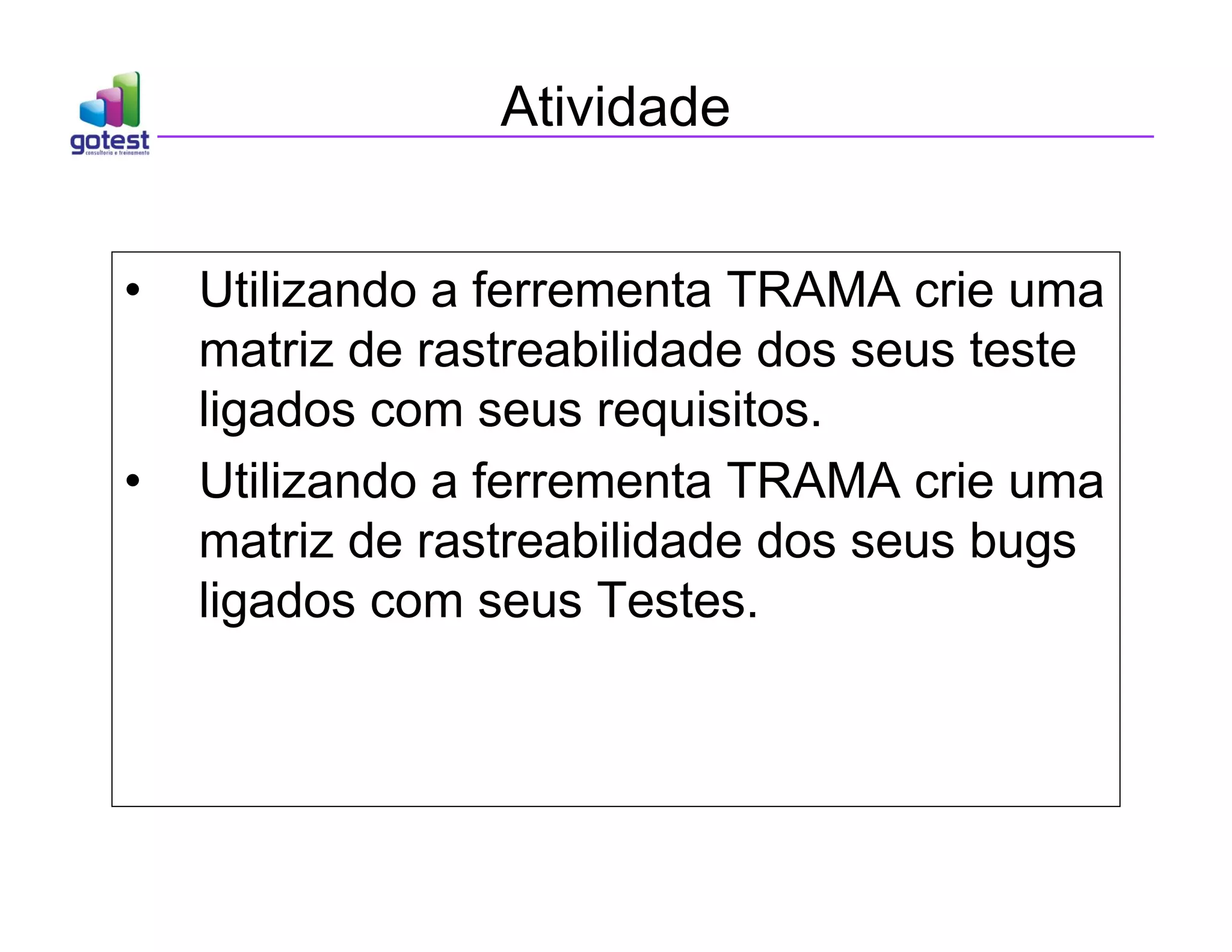Atividade
• Utilizando a ferrementa TRAMA crie uma
matriz de rastreabilidade dos seus teste
ligados com seus requisitos.
• Utilizando a ferrementa TRAMA crie uma
matriz de rastreabilidade dos seus bugs
ligados com seus Testes.
 