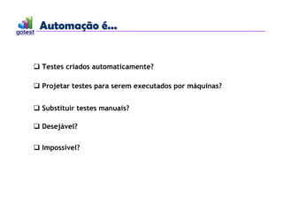 Automação é...
Automação é...
 Testes criados automaticamente?
 Projetar testes para serem executados por máquinas?
 Substituir testes manuais?
 Desejável?
 Impossível?
 