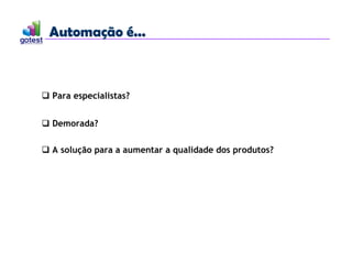 Automação é...
Automação é...
 Para especialistas?
 Demorada?
 A solução para a aumentar a qualidade dos produtos?
 