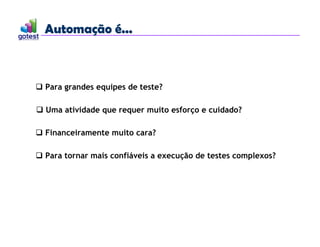 Automação é...
Automação é...
 Para grandes equipes de teste?
 Uma atividade que requer muito esforço e cuidado?
 Financeiramente muito cara?
 Para tornar mais confiáveis a execução de testes complexos?
 