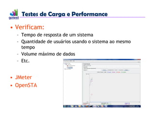 Testes de Carga e Performance
Testes de Carga e Performance
• Verificam:
– Tempo de resposta de um sistema
– Quantidade de usuários usando o sistema ao mesmo
tempo
– Volume máximo de dados
– Etc.
• JMeter
• OpenSTA
 