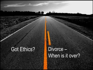 Got Ethics?   Divorce –
              When is it over?
 