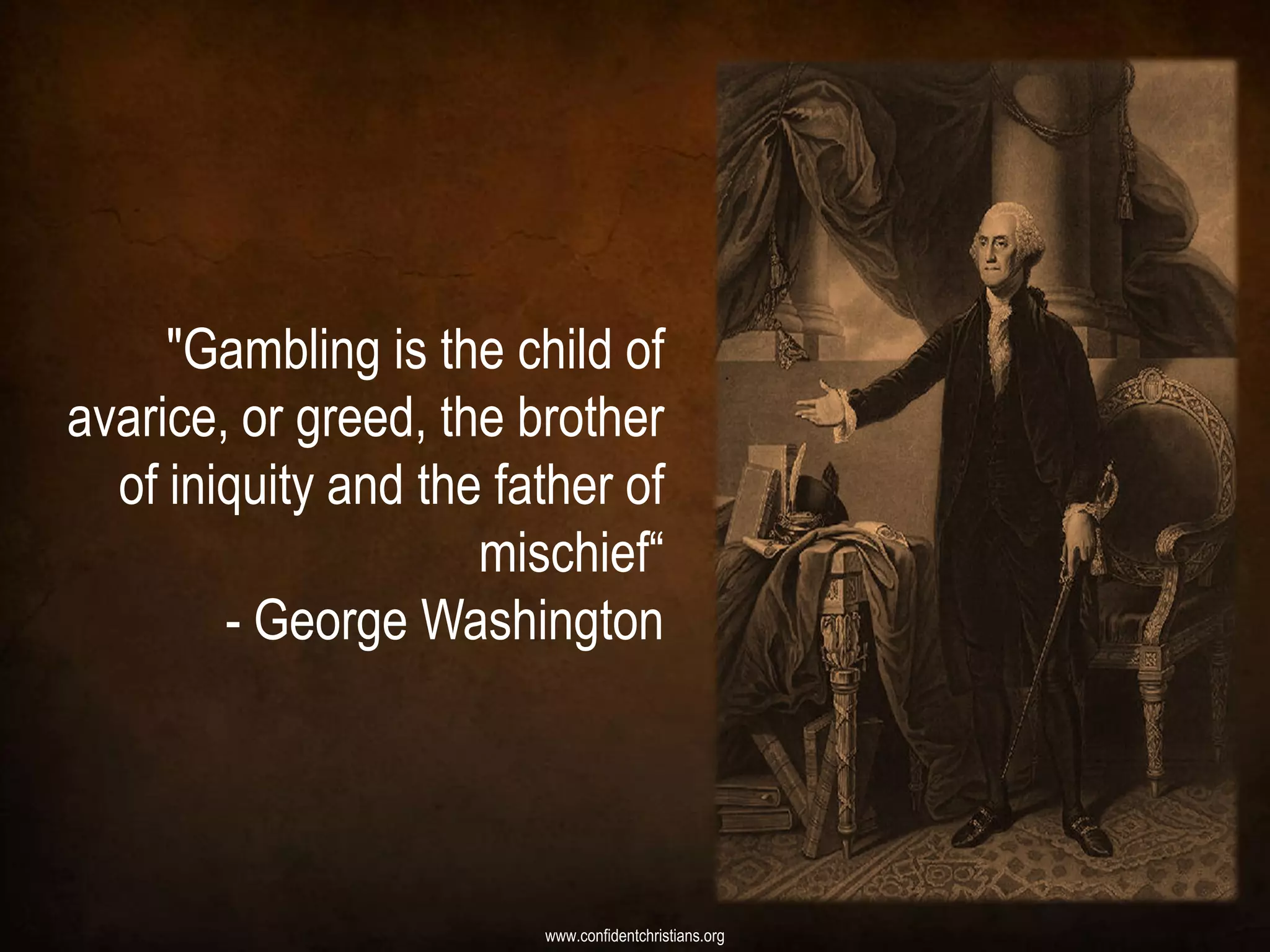 "Gambling is the child of
avarice, or greed, the brother
  of iniquity and the father of
                     mischief“
        - George Washington




                        www.confidentchristians.org
 
