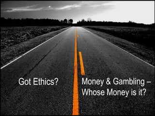 Got Ethics?   Money & Gambling –
              Whose Money is it?
 