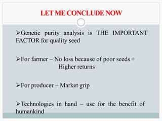 LETMECONCLUDENOW
Genetic purity analysis is THE IMPORTANT
FACTOR for quality seed
For farmer – No loss because of poor seeds +
Higher returns
For producer – Market grip
Technologies in hand – use for the benefit of
humankind
 