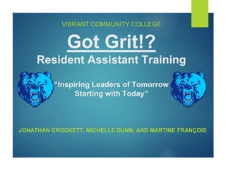 VIBRANT COMMUNITY COLLEGE
Got Grit!?
Resident Assistant Training
“Inspiring Leaders of Tomorrow
Starting with Today”
JONATHAN CROCKETT, MICHELLE DUNN, AND MARTINE FRANÇOIS
 