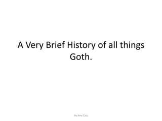 A Very Brief History of all things
Goth.
By Amy Catz
 