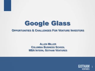 Google Glass
1
OPPORTUNITIES & CHALLENGES FOR VENTURE INVESTORS
ALLEN MILLER
COLUMBIA BUSINESS SCHOOL
MBA INTERN, GOTHAM VENTURES
 