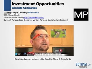 Investment Opportunities
Example Companies
20
Gaming Sample Company: Mind Pirate
CEO: Shawn Hardin
Location: Silicon Valley (http://mindpirate.com/)
Currently Funded: Seed (Bessemer Venture Partners, Signia Venture Partners)
Developed games include: Little Bandits, Shard & Singularity.
 