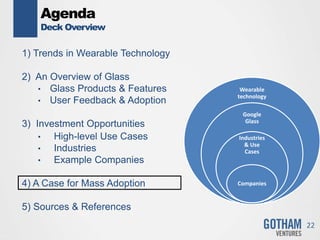 Agenda
Deck Overview
1) Trends in Wearable Technology
2) An Overview of Glass
• Glass Products & Features
• User Feedback & Adoption
3) Investment Opportunities
• High-level Use Cases
• Industries
• Example Companies
4) A Case for Mass Adoption
5) Sources & References
22
Wearable
technology
Google
Glass
Industries
& Use
Cases
Companies
 