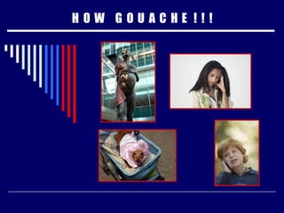 H  O  W  G  O  U  A  C  H  E  !  !  ! 