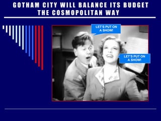 G O T H A M  C I T Y  W I L L  B A L A N C E  I T S  B U D G E T T H E  C O S M O P O L I T A N  W A Y  LET’S PUT ON A SHOW! LET’S PUT ON A SHOW! 