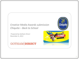 Creative Media Awards submission
Chiquita – Back to School

Prepared by Gotham Direct
November 4, 2011




                                   1
 