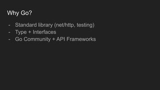 Why Go?
- Standard library (net/http, testing)
- Type + Interfaces
- Go Community + API Frameworks
 
